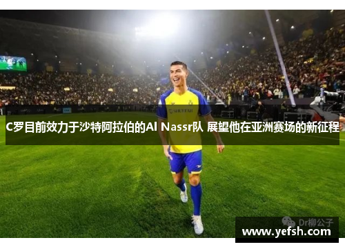 C罗目前效力于沙特阿拉伯的Al Nassr队 展望他在亚洲赛场的新征程